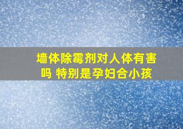 墙体除霉剂对人体有害吗 特别是孕妇合小孩